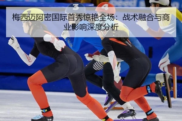 梅西迈阿密国际首秀惊艳全场：战术融合与商业影响深度分析